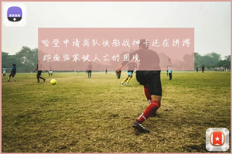 哈登申请离队快船战神卡还在拼搏却面临家破人亡的困境