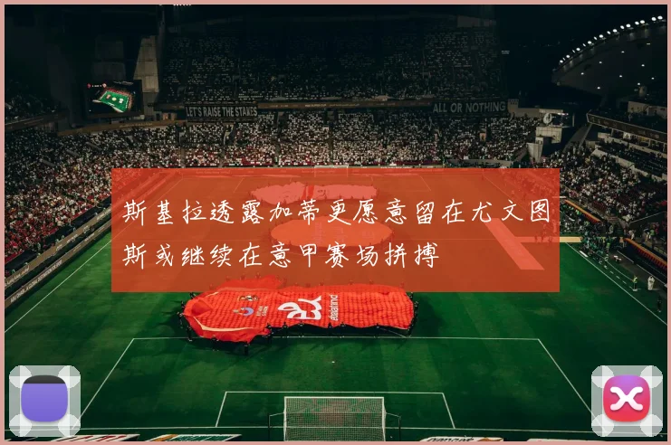 斯基拉透露加蒂更愿意留在尤文图斯或继续在意甲赛场拼搏