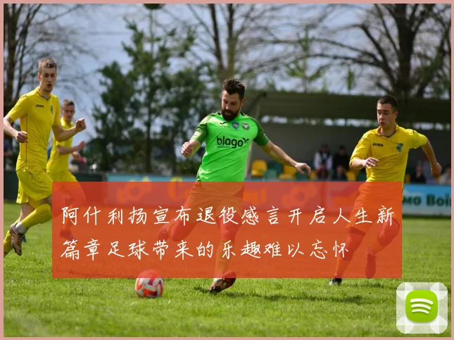 阿什利扬宣布退役感言开启人生新篇章足球带来的乐趣难以忘怀