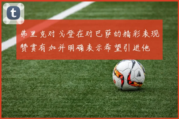 弗里克对戈登在对巴萨的精彩表现赞赏有加并明确表示希望引进他