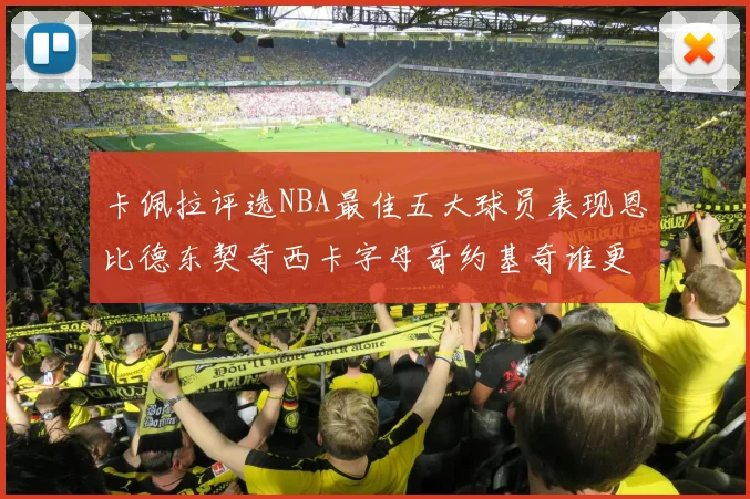卡佩拉评选NBA最佳五大球员表现恩比德东契奇西卡字母哥约基奇谁更出色
