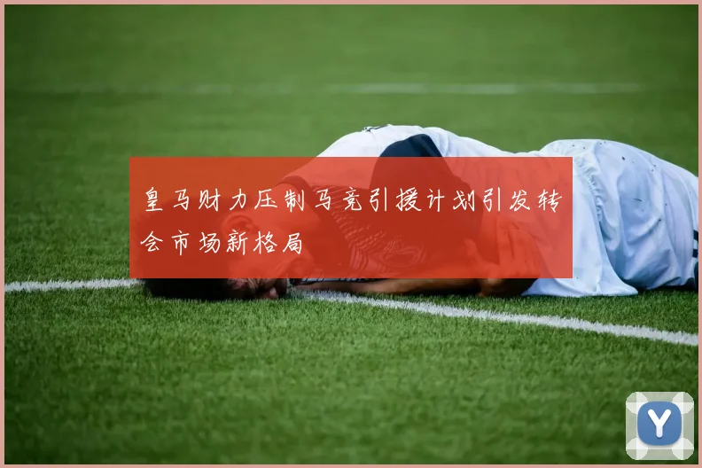 皇马财力压制马竞引援计划引发转会市场新格局