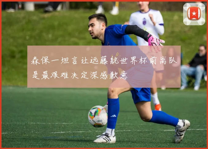 森保一坦言让远藤航世界杯前离队是最艰难决定深感歉意