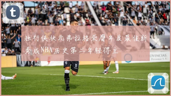 独行侠状元弗拉格荣膺年度最佳新秀成NBA历史第二年轻得主