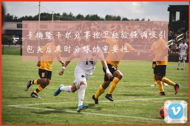 卡梅隆卡尔分享控卫经验强调吸引包夹后及时分球的重要性