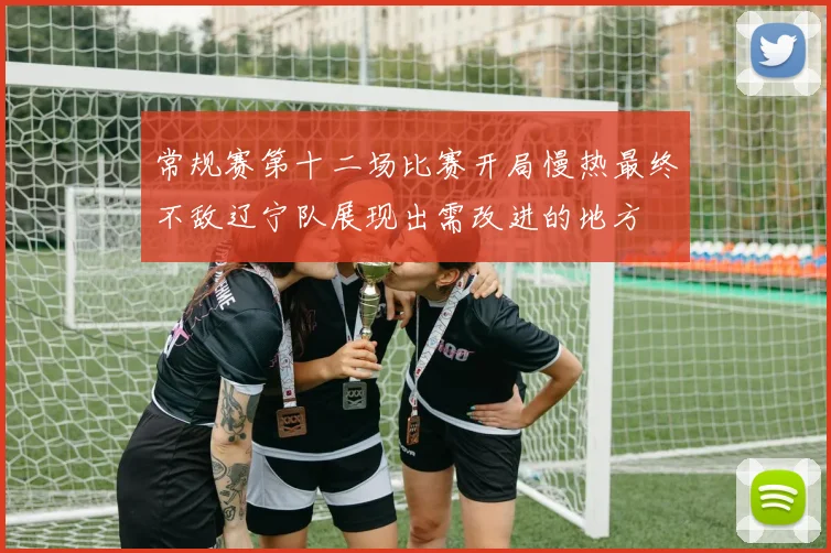 常规赛第十二场比赛开局慢热最终不敌辽宁队展现出需改进的地方
