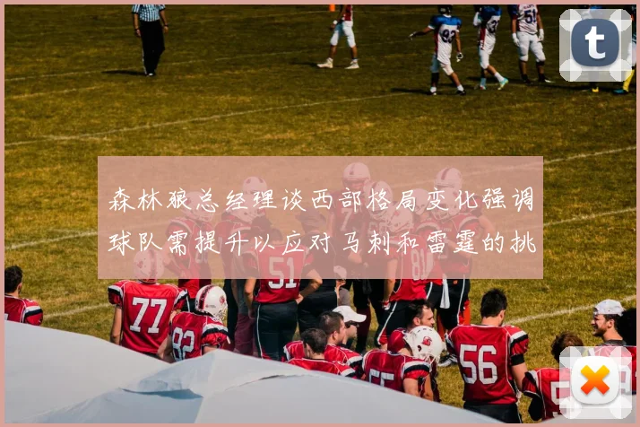 森林狼总经理谈西部格局变化强调球队需提升以应对马刺和雷霆的挑战