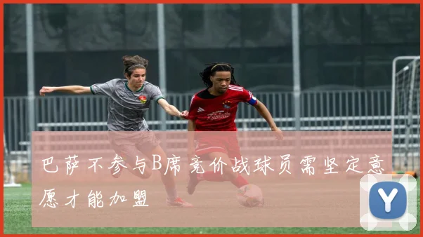 巴萨不参与B席竞价战球员需坚定意愿才能加盟