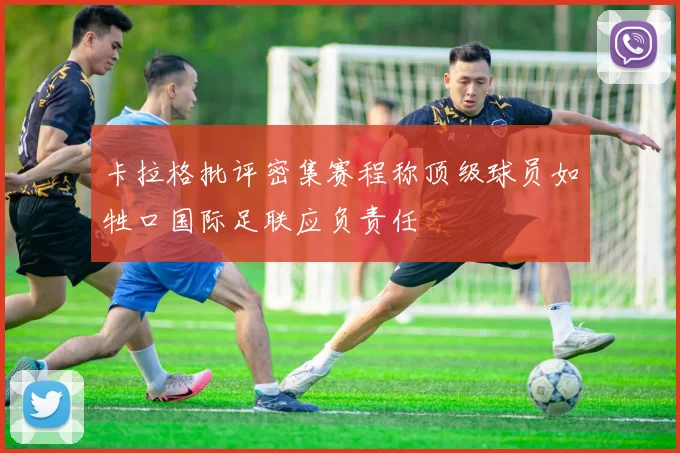 卡拉格批评密集赛程称顶级球员如牲口国际足联应负责任
