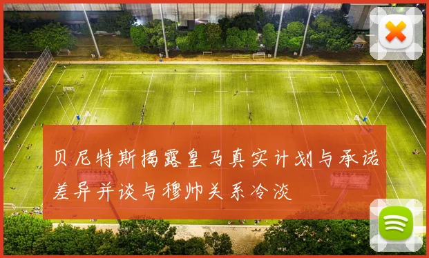 贝尼特斯揭露皇马真实计划与承诺差异并谈与穆帅关系冷淡