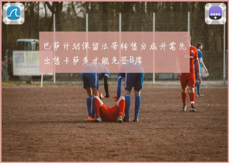 巴萨计划保留法蒂转售分成并需先出售卡萨多才能免签B席