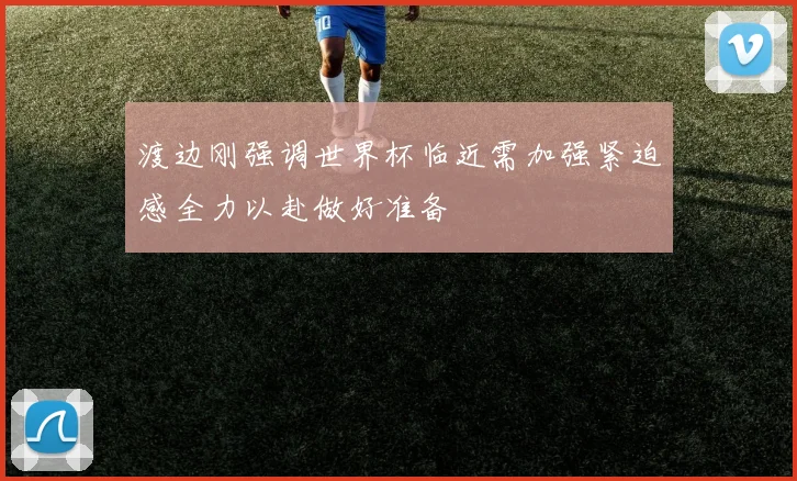 渡边刚强调世界杯临近需加强紧迫感全力以赴做好准备