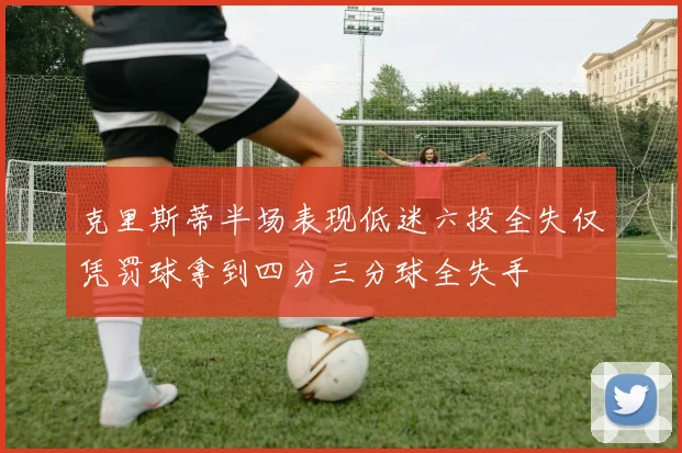 克里斯蒂半场表现低迷六投全失仅凭罚球拿到四分三分球全失手
