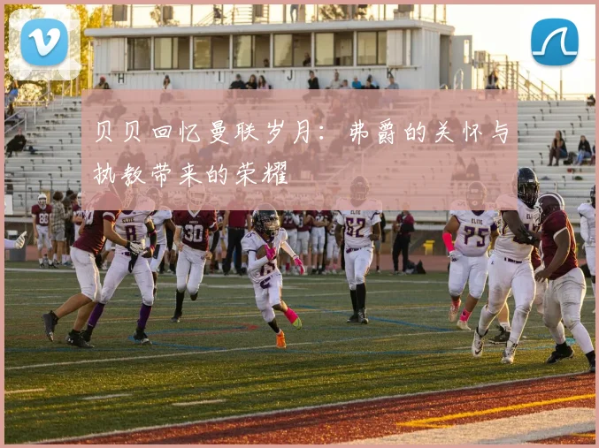 贝贝回忆曼联岁月：弗爵的关怀与执教带来的荣耀