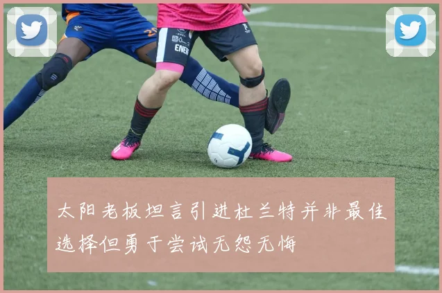 太阳老板坦言引进杜兰特并非最佳选择但勇于尝试无怨无悔