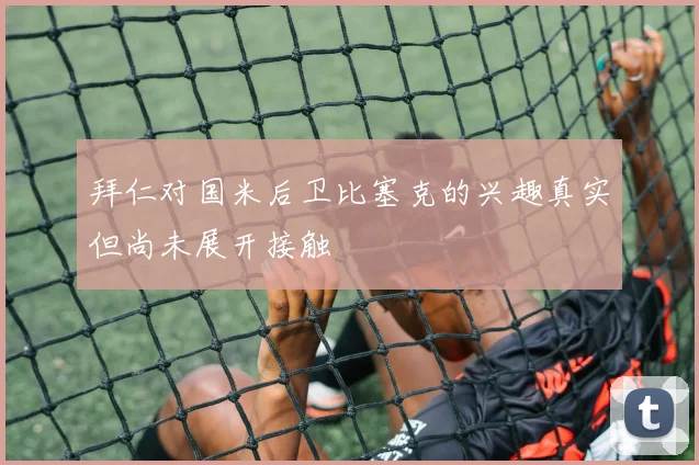拜仁对国米后卫比塞克的兴趣真实但尚未展开接触