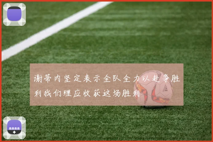 谢蒂内坚定表示全队全力以赴争胜利我们理应收获这场胜利