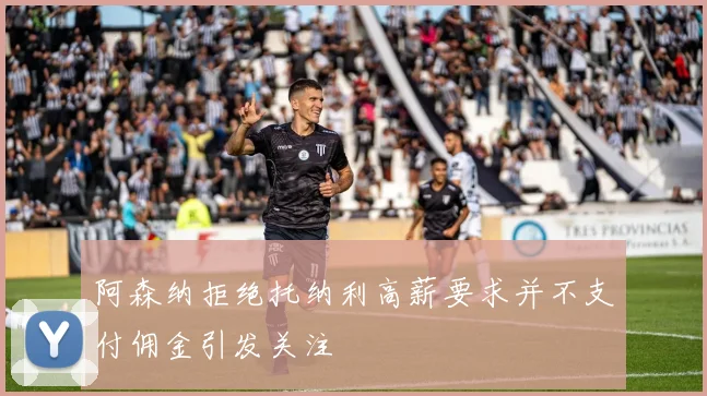 阿森纳拒绝托纳利高薪要求并不支付佣金引发关注